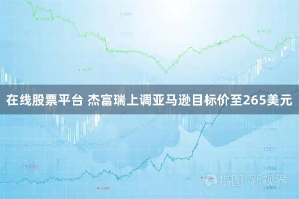 在线股票平台 杰富瑞上调亚马逊目标价至265美元