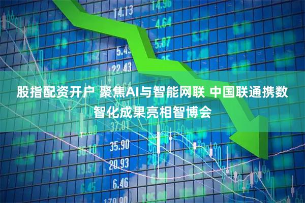 股指配资开户 聚焦AI与智能网联 中国联通携数智化成果亮相智博会