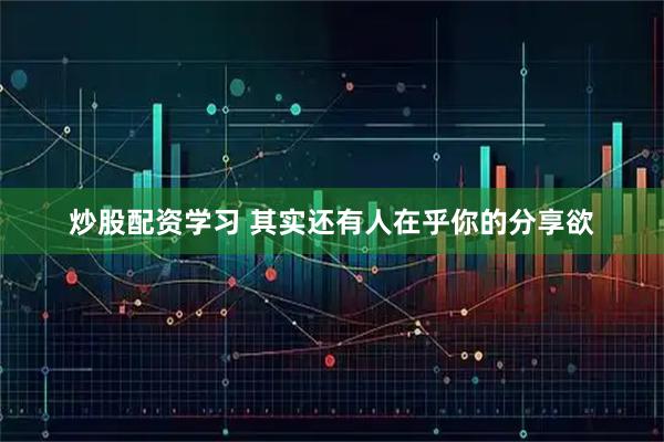 炒股配资学习 其实还有人在乎你的分享欲