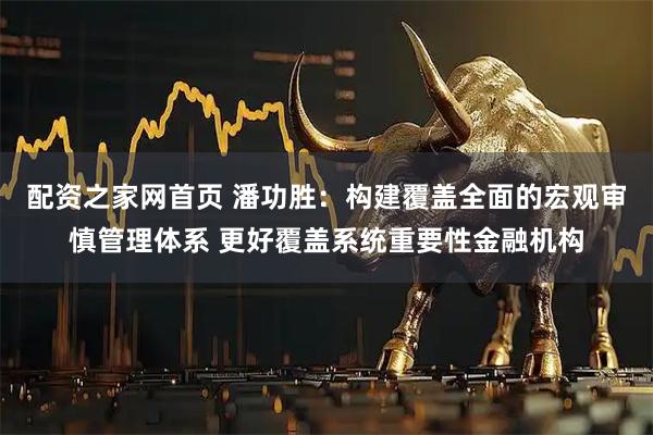 配资之家网首页 潘功胜：构建覆盖全面的宏观审慎管理体系 更好覆盖系统重要性金融机构