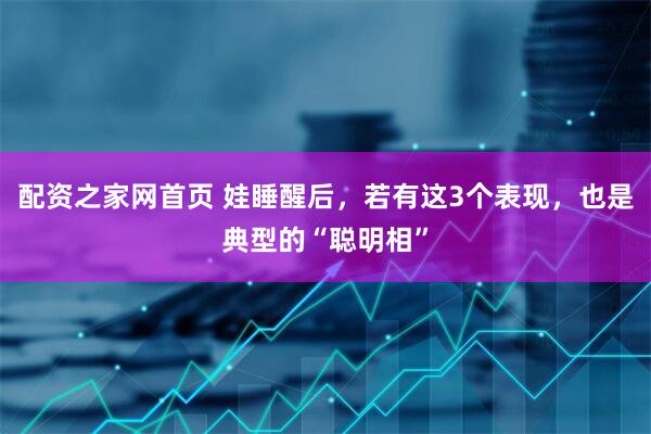 配资之家网首页 娃睡醒后，若有这3个表现，也是典型的“聪明相”