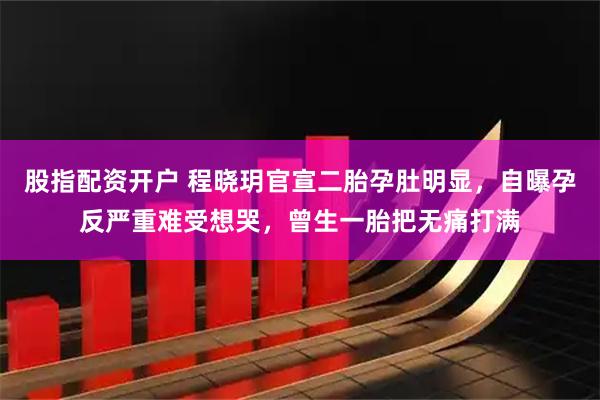 股指配资开户 程晓玥官宣二胎孕肚明显，自曝孕反严重难受想哭，曾生一胎把无痛打满