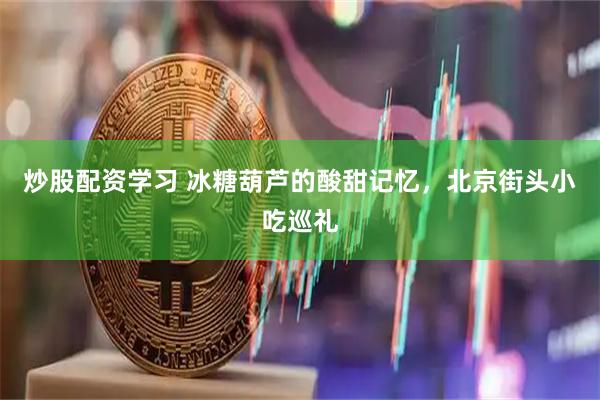 炒股配资学习 冰糖葫芦的酸甜记忆，北京街头小吃巡礼