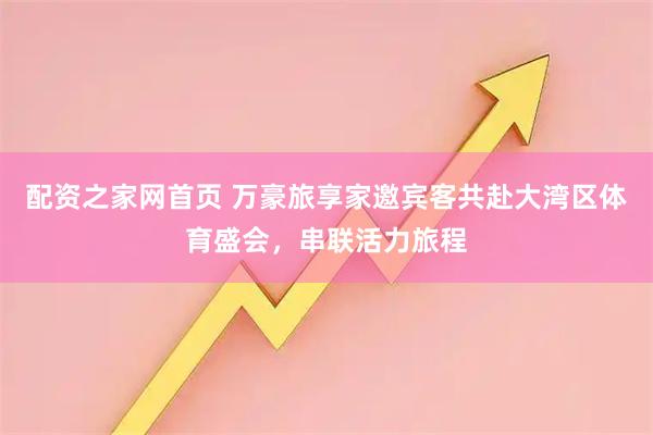 配资之家网首页 万豪旅享家邀宾客共赴大湾区体育盛会，串联活力旅程