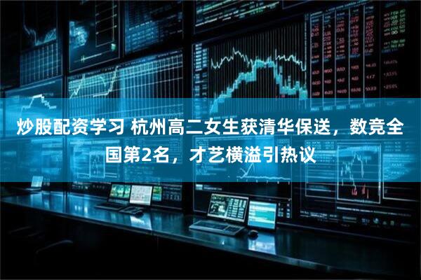 炒股配资学习 杭州高二女生获清华保送，数竞全国第2名，才艺横溢引热议