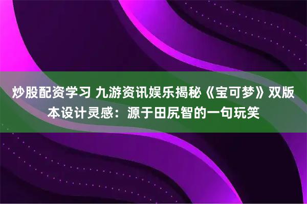 炒股配资学习 九游资讯娱乐揭秘《宝可梦》双版本设计灵感：源于田尻智的一句玩笑