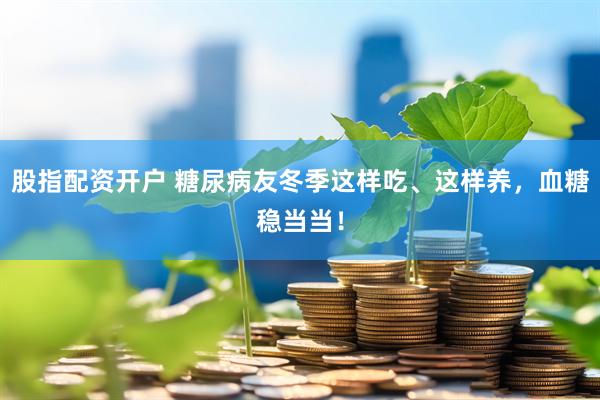 股指配资开户 糖尿病友冬季这样吃、这样养，血糖稳当当！