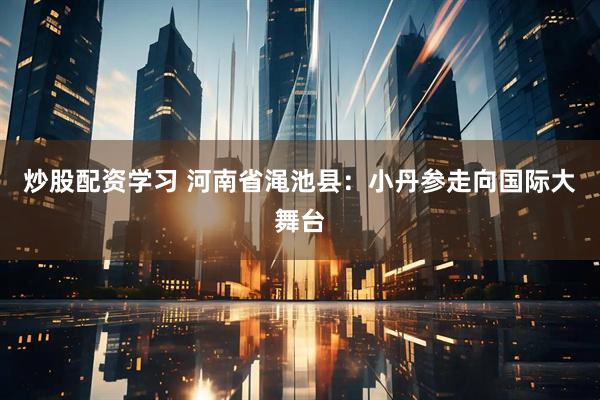 炒股配资学习 河南省渑池县：小丹参走向国际大舞台