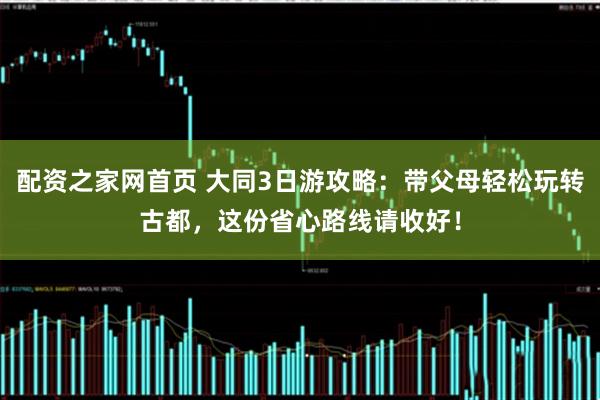 配资之家网首页 大同3日游攻略：带父母轻松玩转古都，这份省心路线请收好！
