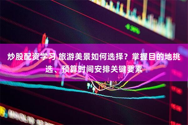 炒股配资学习 旅游美景如何选择？掌握目的地挑选、预算时间安排关键要素