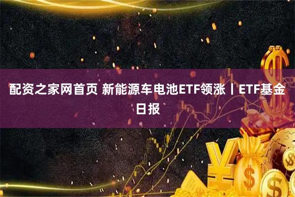 配资之家网首页 新能源车电池ETF领涨丨ETF基金日报