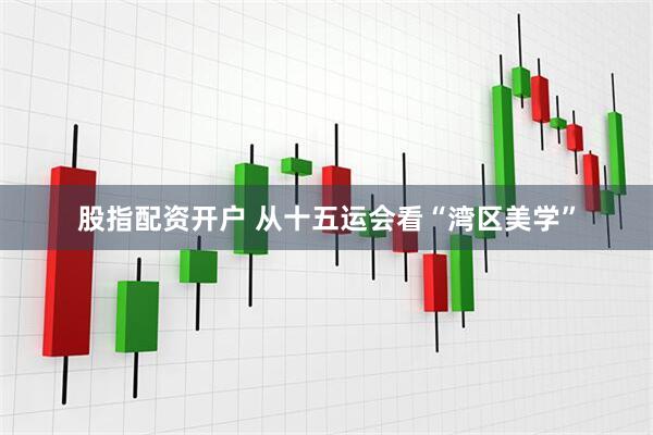 股指配资开户 从十五运会看“湾区美学”
