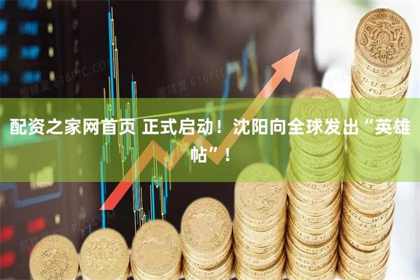 配资之家网首页 正式启动！沈阳向全球发出“英雄帖”！