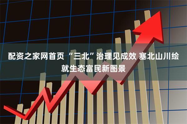 配资之家网首页 “三北”治理见成效 塞北山川绘就生态富民新图景