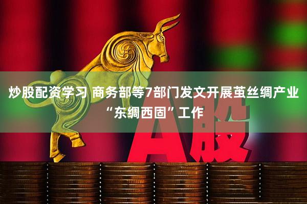 炒股配资学习 商务部等7部门发文开展茧丝绸产业“东绸西固”工作