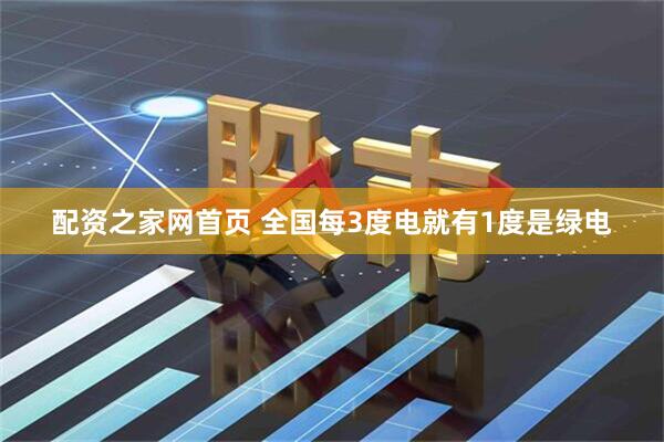 配资之家网首页 全国每3度电就有1度是绿电