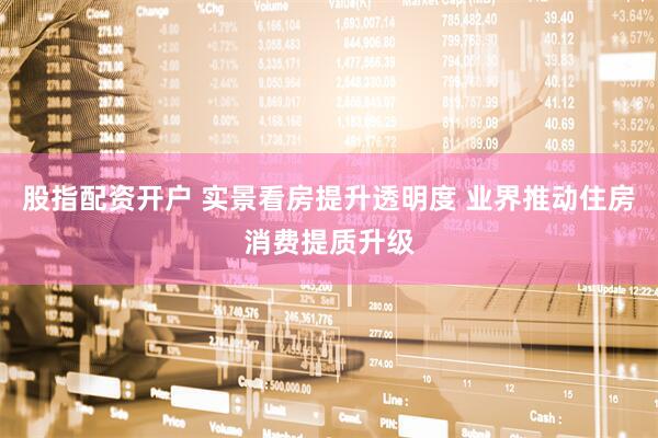 股指配资开户 实景看房提升透明度 业界推动住房消费提质升级
