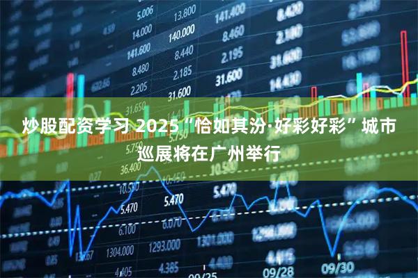 炒股配资学习 2025“恰如其汾·好彩好彩”城市巡展将在广州举行