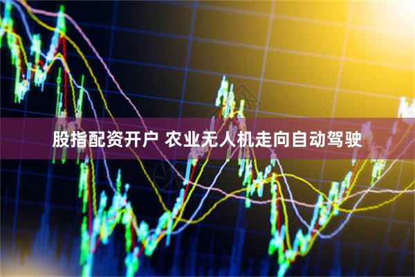 股指配资开户 农业无人机走向自动驾驶