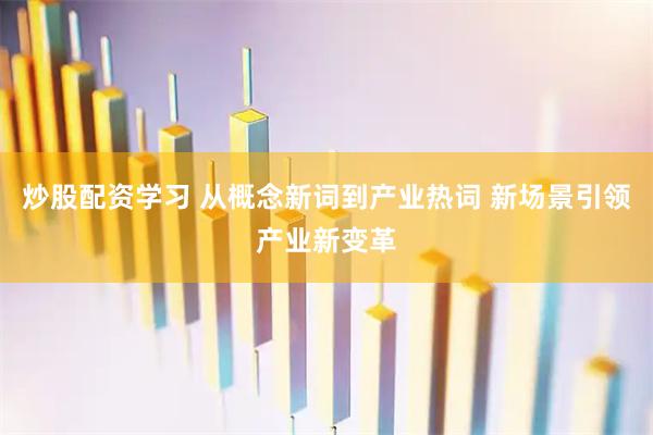 炒股配资学习 从概念新词到产业热词 新场景引领产业新变革