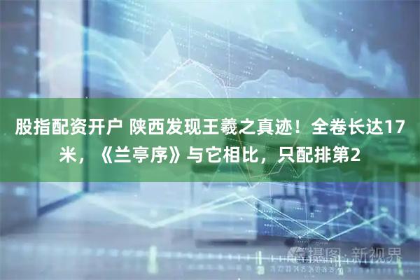 股指配资开户 陕西发现王羲之真迹！全卷长达17米，《兰亭序》与它相比，只配排第2