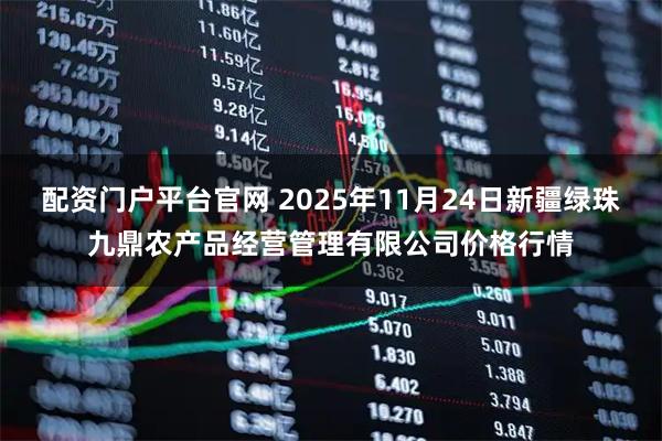 配资门户平台官网 2025年11月24日新疆绿珠九鼎农产品经营管理有限公司价格行情