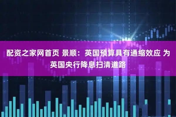 配资之家网首页 景顺：英国预算具有通缩效应 为英国央行降息扫清道路