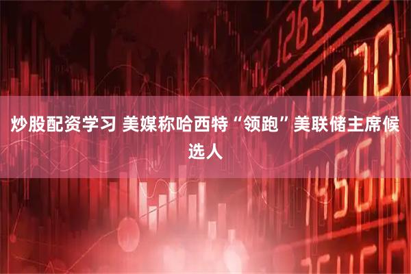 炒股配资学习 美媒称哈西特“领跑”美联储主席候选人
