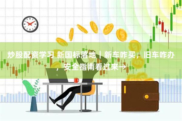 炒股配资学习 新国标落地｜新车咋买，旧车咋办，安全指南看过来→