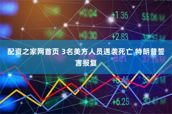 配资之家网首页 3名美方人员遇袭死亡 特朗普誓言报复