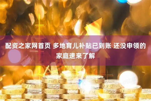 配资之家网首页 多地育儿补贴已到账 还没申领的家庭速来了解
