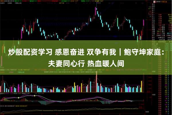 炒股配资学习 感恩奋进 双争有我｜鲍守坤家庭：夫妻同心行 热血暖人间