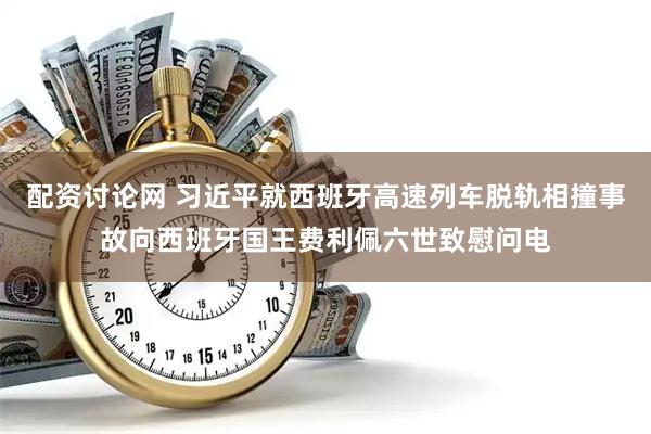 配资讨论网 习近平就西班牙高速列车脱轨相撞事故向西班牙国王费利佩六世致慰问电