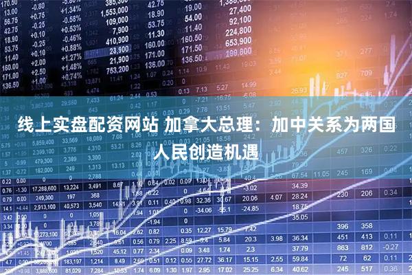 线上实盘配资网站 加拿大总理：加中关系为两国人民创造机遇