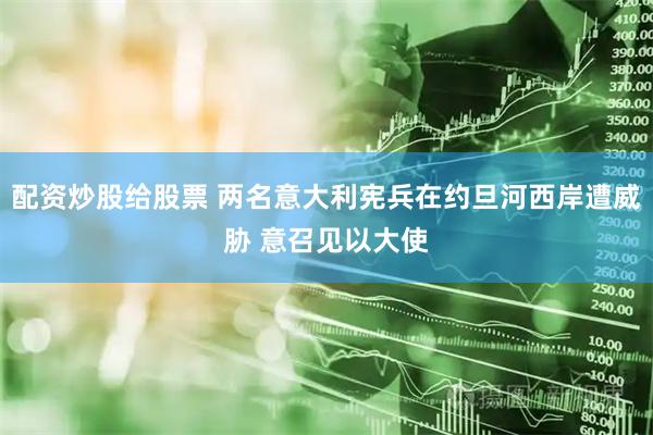 配资炒股给股票 两名意大利宪兵在约旦河西岸遭威胁 意召见以大使