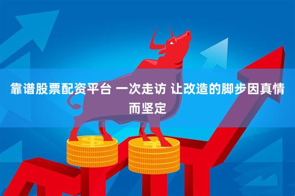 靠谱股票配资平台 一次走访 让改造的脚步因真情而坚定