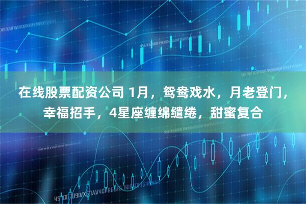 在线股票配资公司 1月，鸳鸯戏水，月老登门，幸福招手，4星座缠绵缱绻，甜蜜复合