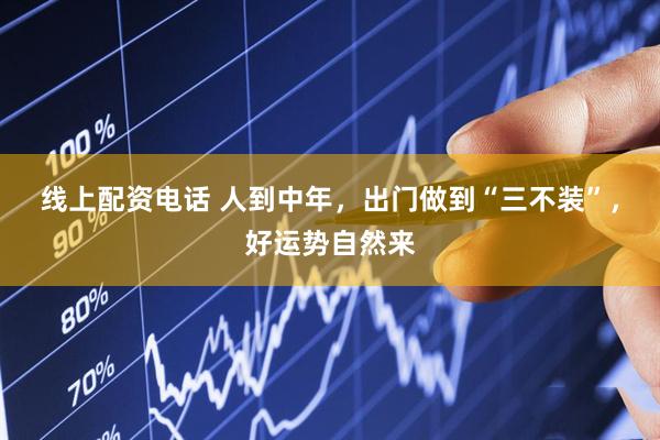 线上配资电话 人到中年，出门做到“三不装”，好运势自然来