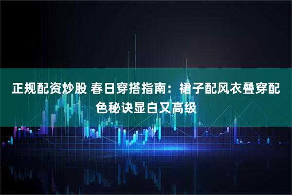 正规配资炒股 春日穿搭指南：裙子配风衣叠穿配色秘诀显白又高级