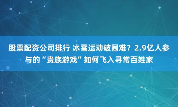 股票配资公司排行 冰雪运动破圈难？2.9亿人参与的“贵族游戏”如何飞入寻常百姓家