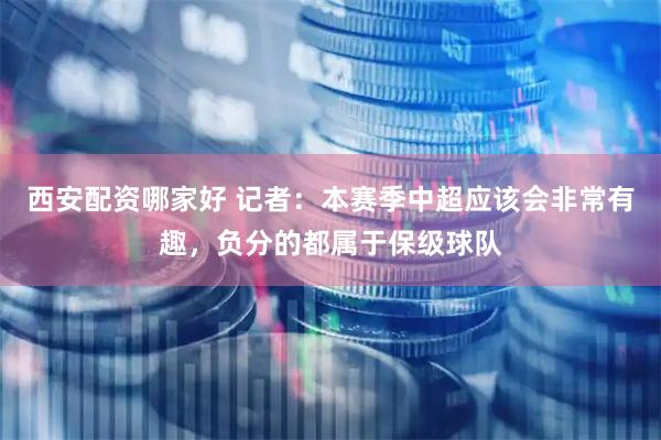 西安配资哪家好 记者：本赛季中超应该会非常有趣，负分的都属于保级球队