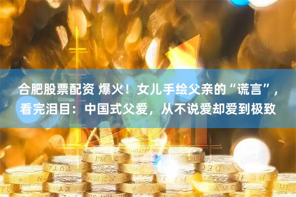 合肥股票配资 爆火！女儿手绘父亲的“谎言”，看完泪目：中国式父爱，从不说爱却爱到极致