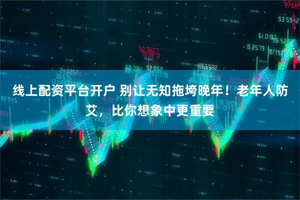 线上配资平台开户 别让无知拖垮晚年！老年人防艾，比你想象中更重要