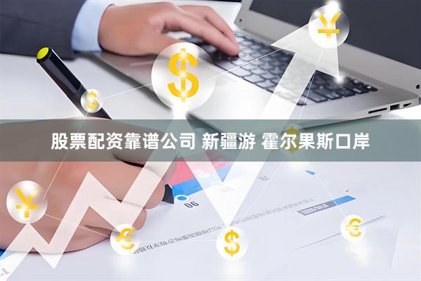 股票配资靠谱公司 新疆游 霍尔果斯口岸