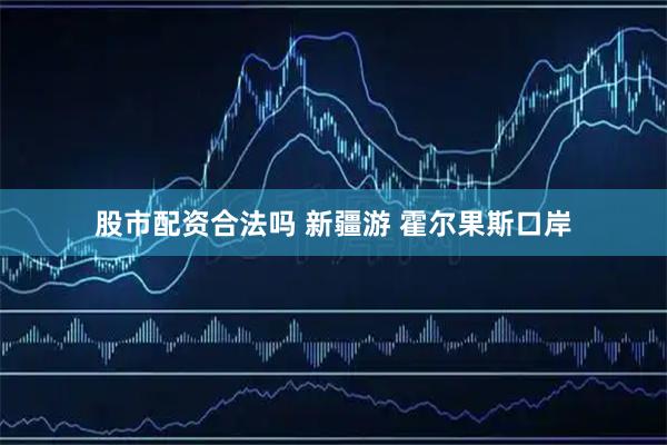 股市配资合法吗 新疆游 霍尔果斯口岸