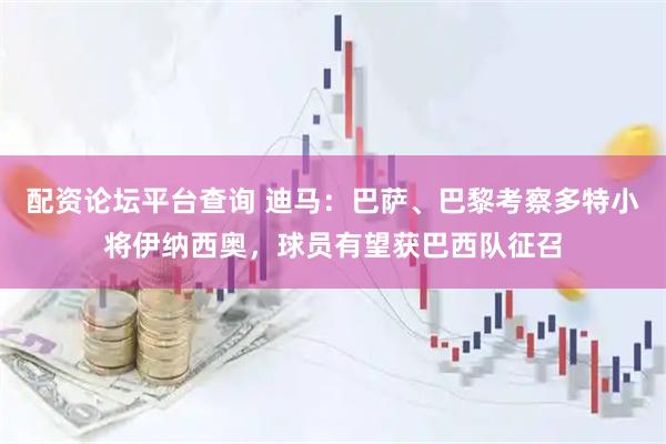 配资论坛平台查询 迪马：巴萨、巴黎考察多特小将伊纳西奥，球员有望获巴西队征召