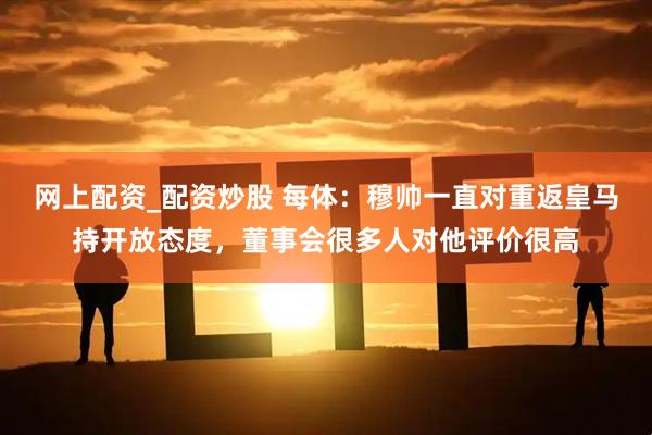 网上配资_配资炒股 每体：穆帅一直对重返皇马持开放态度，董事会很多人对他评价很高