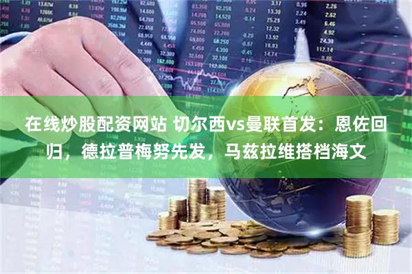 在线炒股配资网站 切尔西vs曼联首发：恩佐回归，德拉普梅努先发，马兹拉维搭档海文