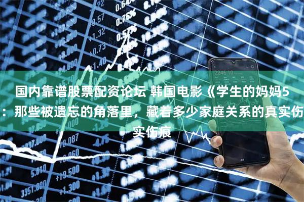 国内靠谱股票配资论坛 韩国电影《学生的妈妈5》：那些被遗忘的角落里，藏着多少家庭关系的真实伤痕