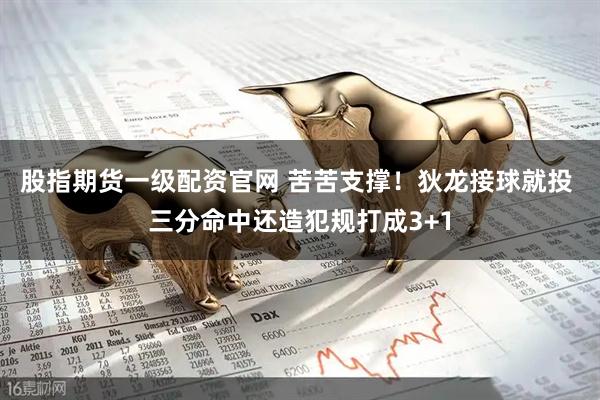 股指期货一级配资官网 苦苦支撑！狄龙接球就投 三分命中还造犯规打成3+1